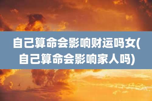 自己算命会影响财运吗女(自己算命会影响家人吗)