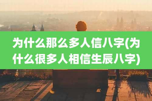 为什么那么多人信八字(为什么很多人相信生辰八字)