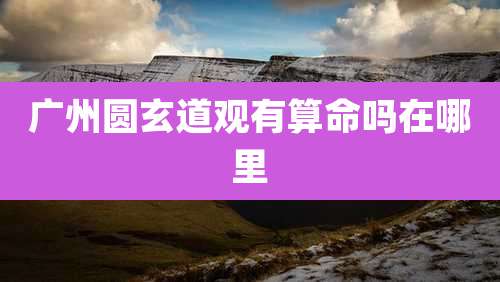 广州圆玄道观有算命吗在哪里