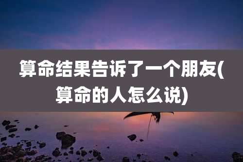 算命结果告诉了一个朋友(算命的人怎么说)