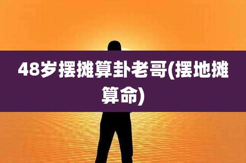 48岁摆摊算卦老哥(摆地摊算命)