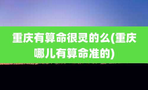 重庆有算命很灵的么(重庆哪儿有算命准的)