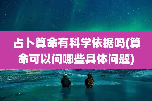 占卜算命有科学依据吗(算命可以问哪些具体问题)