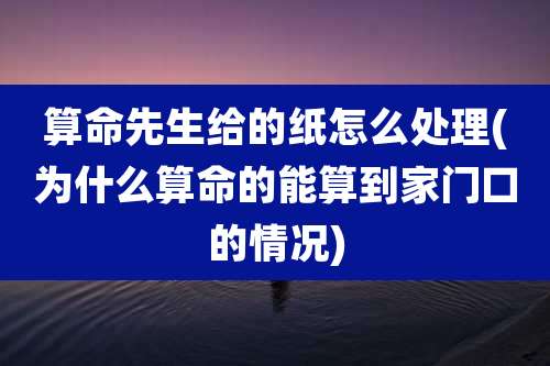 算命先生给的纸怎么处理(为什么算命的能算到家门口的情况)