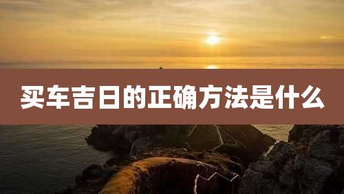 买车吉日的正确方法是什么