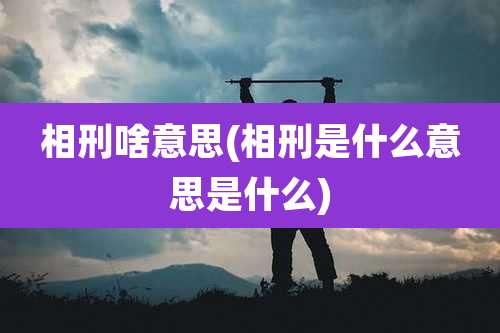相刑啥意思(相刑是什么意思是什么)