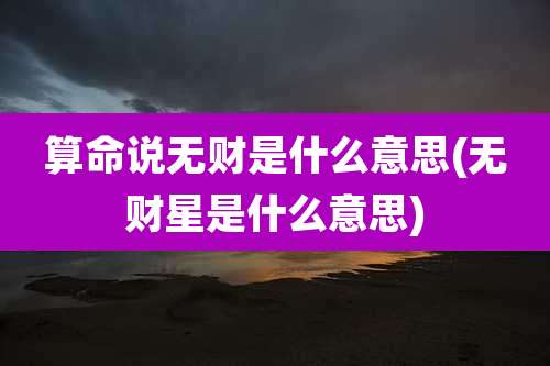 算命说无财是什么意思(无财星是什么意思)