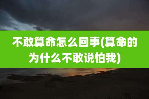 不敢算命怎么回事(算命的为什么不敢说怕我)