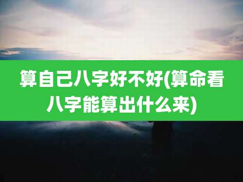 算自己八字好不好(算命看八字能算出什么来)