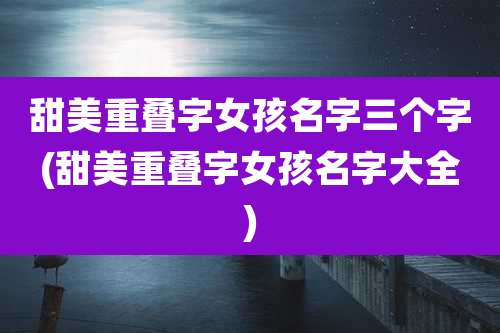 甜美重叠字女孩名字三个字(甜美重叠字女孩名字大全)