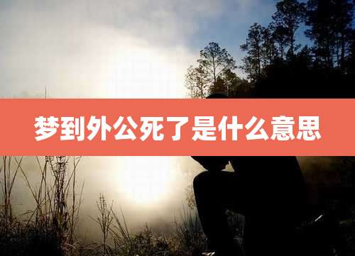 梦到外公死了是什么意思