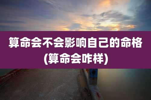 算命会不会影响自己的命格(算命会咋样)