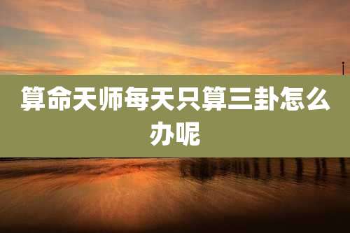 算命天师每天只算三卦怎么办呢
