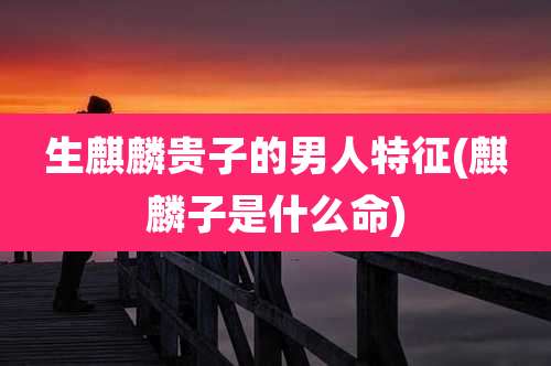 生麒麟贵子的男人特征(麒麟子是什么命)