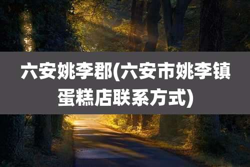 六安姚李郡(六安市姚李镇蛋糕店联系方式)