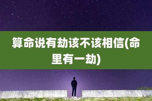 算命说有劫该不该相信(命里有一劫)