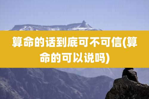 算命的话到底可不可信(算命的可以说吗)