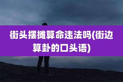 街头摆摊算命违法吗(街边算卦的口头语)