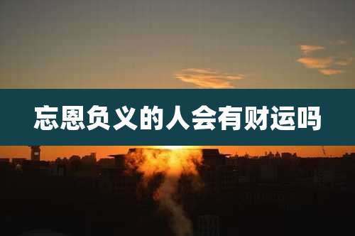忘恩负义的人会有财运吗
