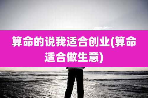 算命的说我适合创业(算命适合做生意)