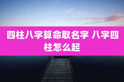 四柱八字算命取名字 八字四柱怎么起