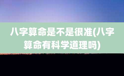 八字算命是不是很准(八字算命有科学道理吗)