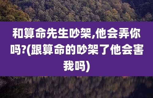 和算命先生吵架,他会弄你吗?(跟算命的吵架了他会害我吗)
