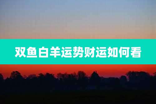 双鱼白羊运势财运如何看