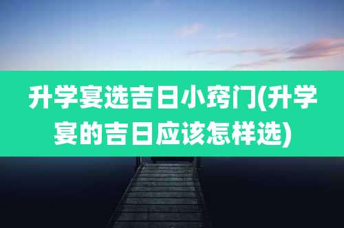 升学宴选吉日小窍门(升学宴的吉日应该怎样选)