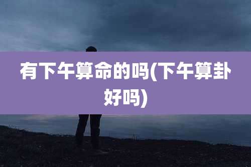 有下午算命的吗(下午算卦好吗)