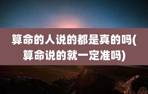算命的人说的都是真的吗(算命说的就一定准吗)