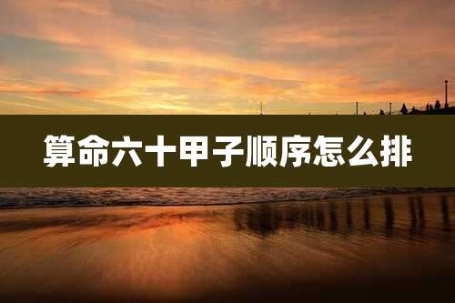 算命六十甲子顺序怎么排