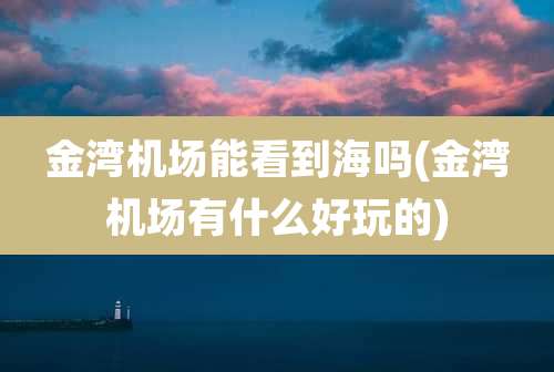 金湾机场能看到海吗(金湾机场有什么好玩的)