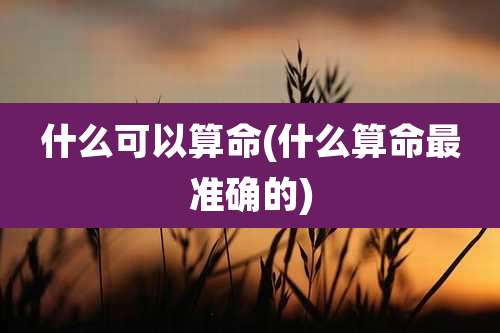 什么可以算命(什么算命最准确的)