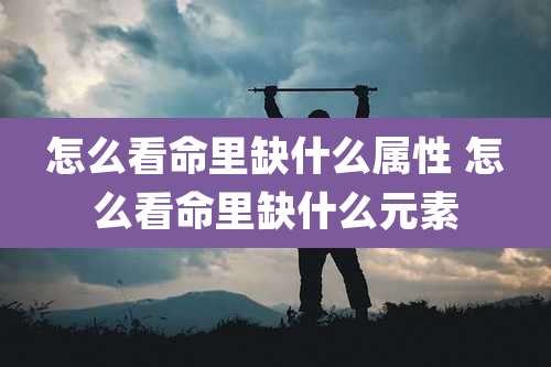 怎么看命里缺什么属性 怎么看命里缺什么元素