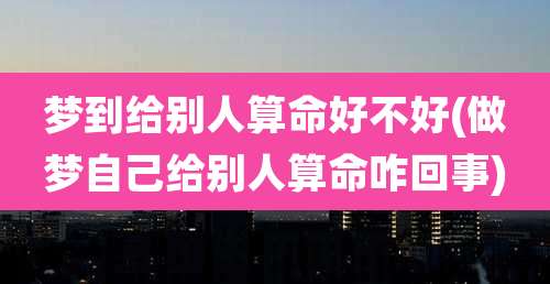 梦到给别人算命好不好(做梦自己给别人算命咋回事)