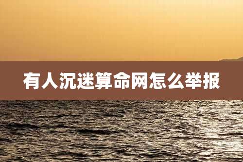 有人沉迷算命网怎么举报