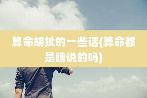 算命胡扯的一些话(算命都是瞎说的吗)