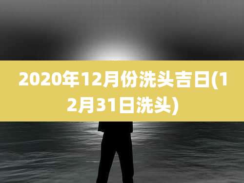 2020年12月份洗头吉日(12月31日洗头)
