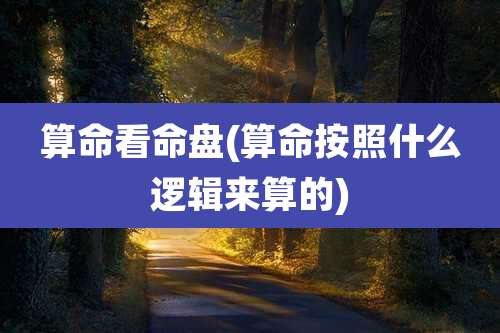 算命看命盘(算命按照什么逻辑来算的)