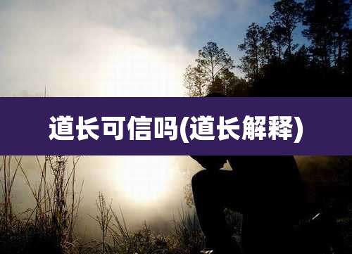 道长可信吗(道长解释)