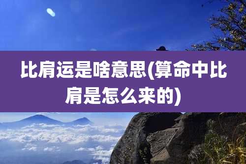 比肩运是啥意思(算命中比肩是怎么来的)