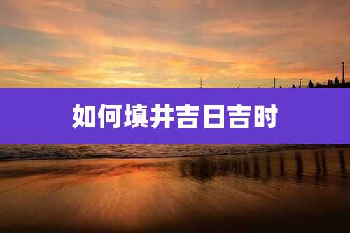 如何填井吉日吉时