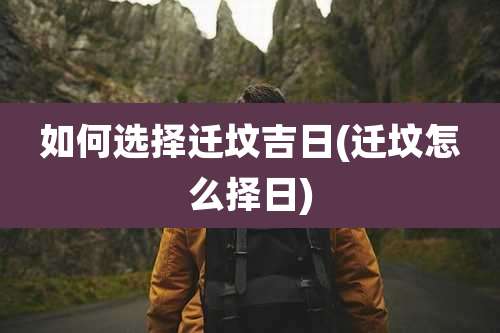 如何选择迁坟吉日(迁坟怎么择日)