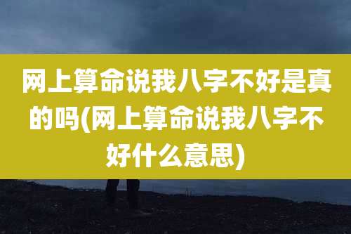 网上算命说我八字不好是真的吗(网上算命说我八字不好什么意思)