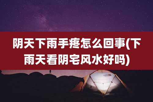 阴天下雨手疼怎么回事(下雨天看阴宅风水好吗)
