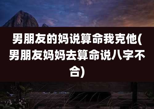 男朋友的妈说算命我克他(男朋友妈妈去算命说八字不合)