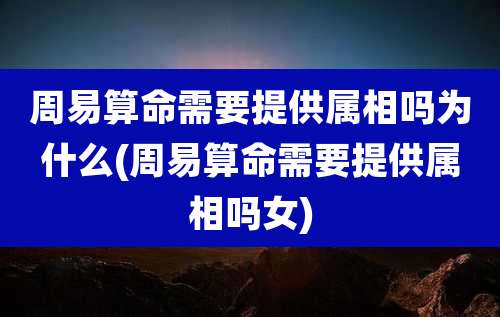 周易算命需要提供属相吗为什么(周易算命需要提供属相吗女)