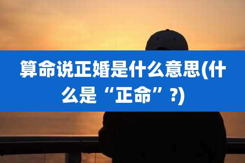 算命说正婚是什么意思(什么是“正命”?)