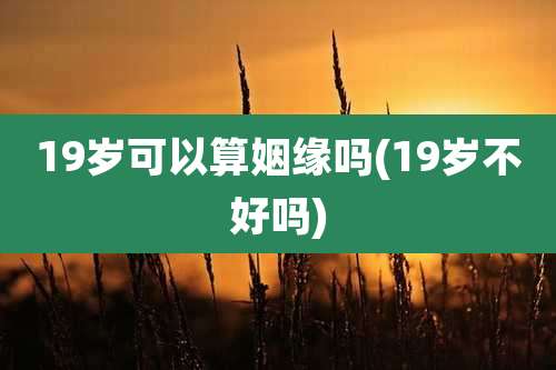 19岁可以算姻缘吗(19岁不好吗)